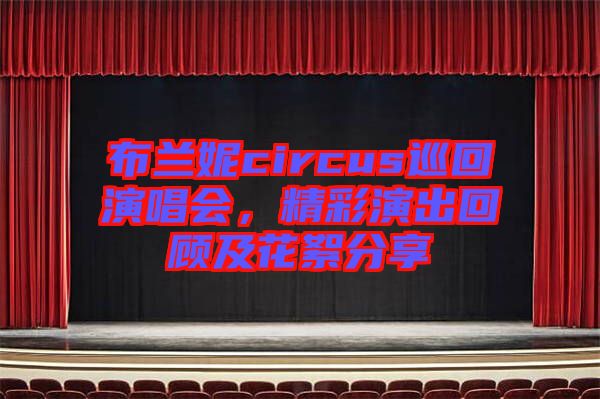 布蘭妮circus巡回演唱會，精彩演出回顧及花絮分享