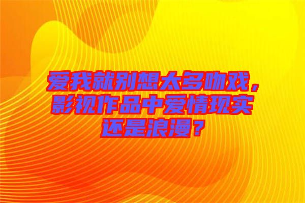 愛我就別想太多吻戲，影視作品中愛情現(xiàn)實(shí)還是浪漫？