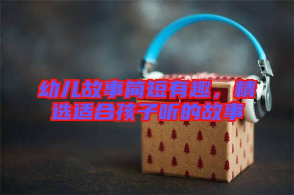 幼兒故事簡(jiǎn)短有趣，精選適合孩子聽的故事