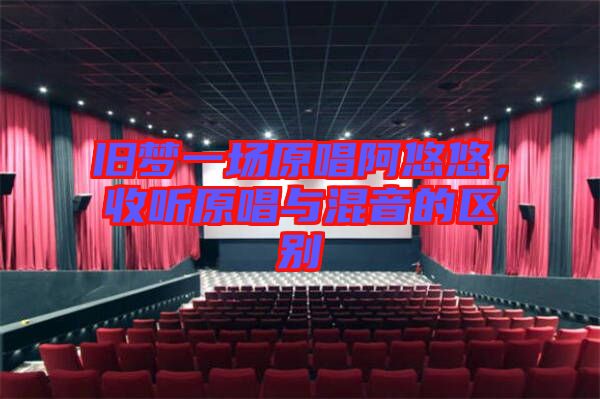 舊夢一場原唱阿悠悠，收聽原唱與混音的區(qū)別