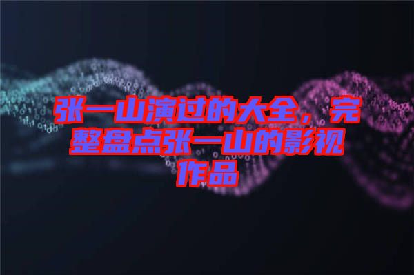 張一山演過的大全，完整盤點張一山的影視作品