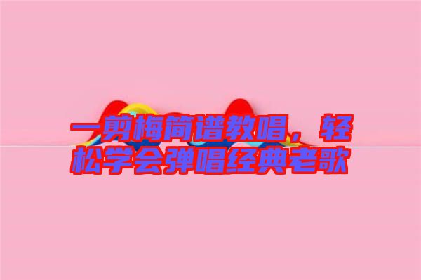 一剪梅簡譜教唱，輕松學(xué)會彈唱經(jīng)典老歌