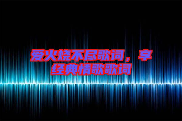 愛(ài)火燒不盡歌詞，享經(jīng)典情歌歌詞