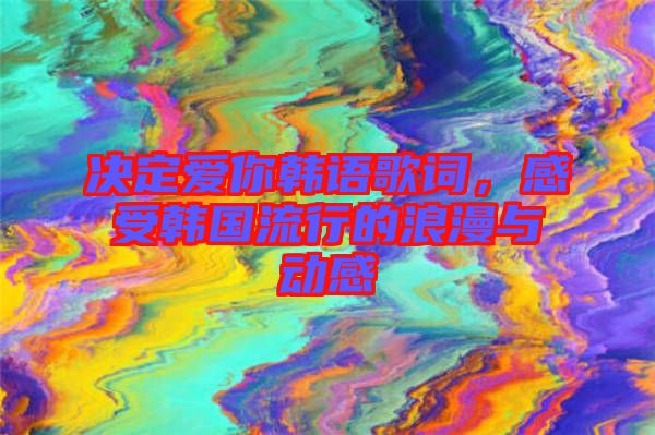 決定愛你韓語歌詞，感受韓國流行的浪漫與動感