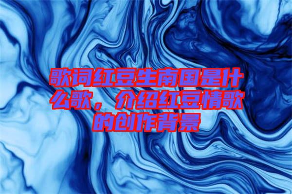 歌詞紅豆生南國是什么歌，介紹紅豆情歌的創(chuàng)作背景