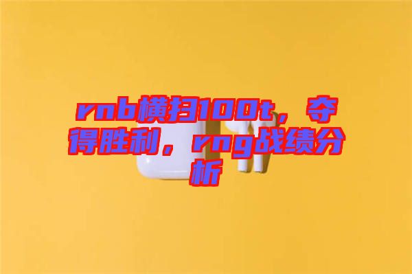 rnb橫掃100t，奪得勝利，rng戰(zhàn)績分析