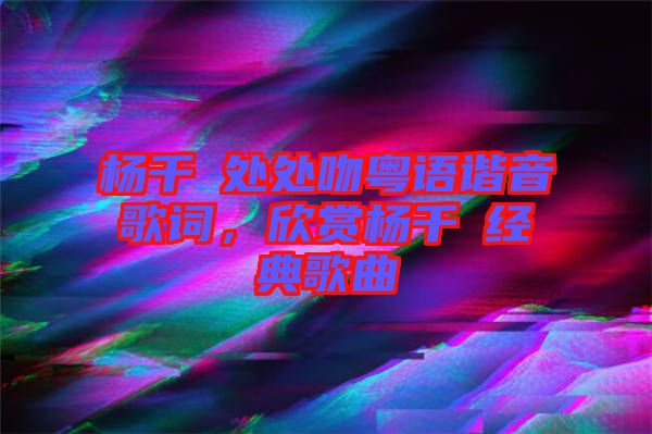 楊千嬅處處吻粵語諧音歌詞，欣賞楊千嬅經(jīng)典歌曲