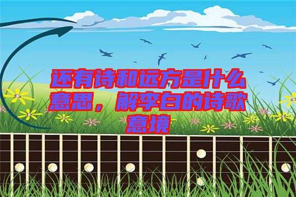 還有詩(shī)和遠(yuǎn)方是什么意思，解李白的詩(shī)歌意境