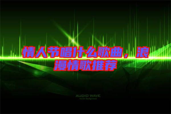 情人節(jié)唱什么歌曲，浪漫情歌推薦