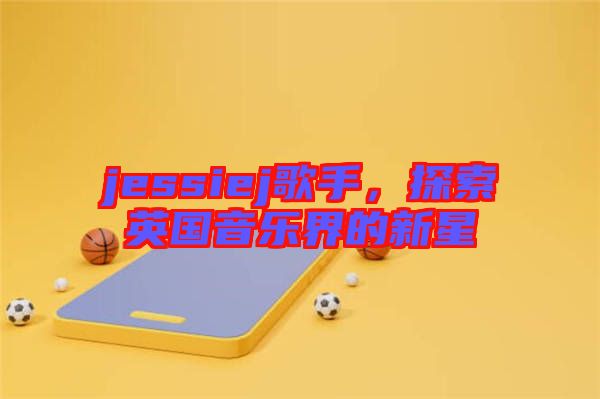 jessiej歌手，探索英國音樂界的新星