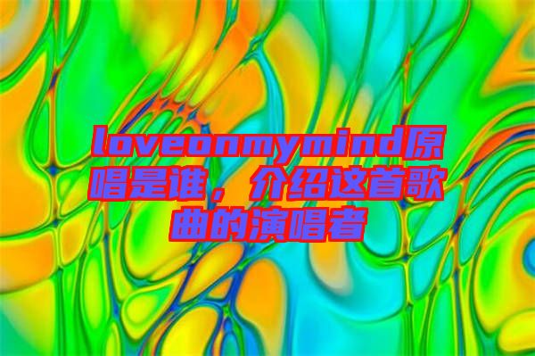 loveonmymind原唱是誰，介紹這首歌曲的演唱者