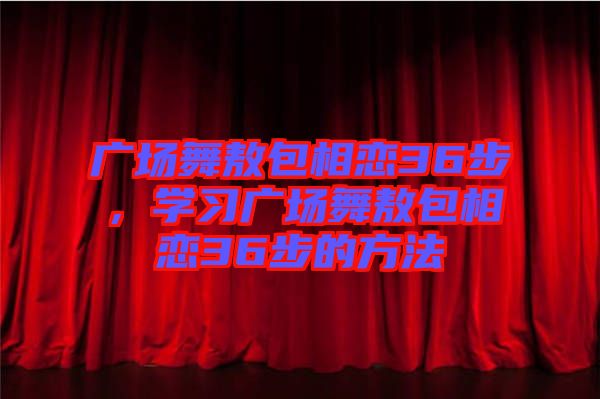 廣場舞敖包相戀36步，學習廣場舞敖包相戀36步的方法