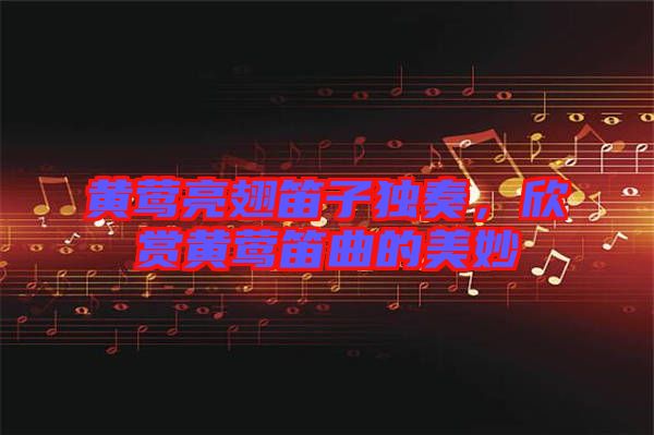 黃鶯亮翅笛子獨奏，欣賞黃鶯笛曲的美妙