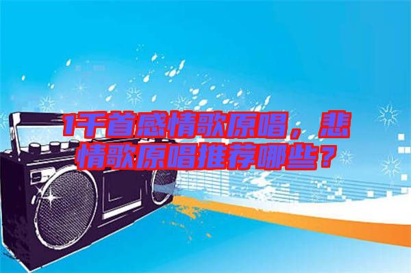 1千首感情歌原唱，悲情歌原唱推薦哪些？
