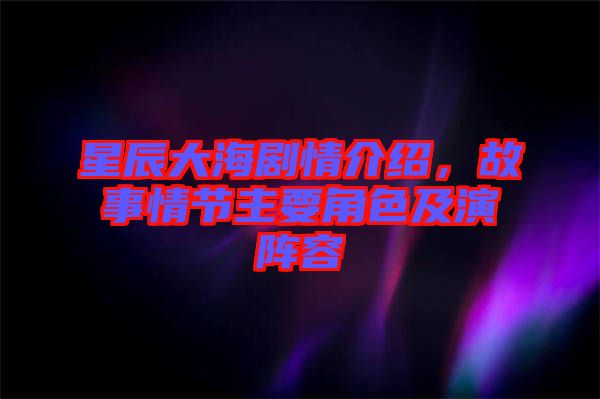 星辰大海劇情介紹，故事情節(jié)主要角色及演陣容