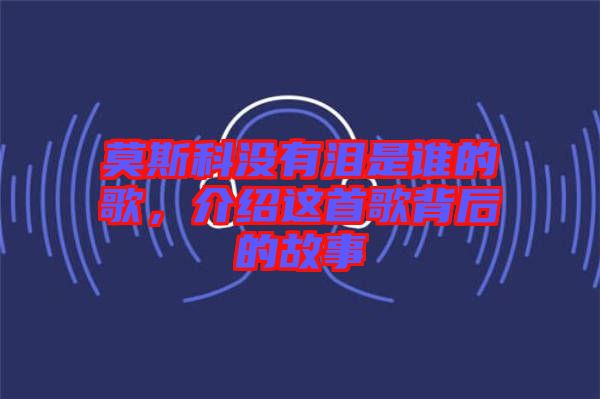 莫斯科沒有淚是誰的歌，介紹這首歌背后的故事