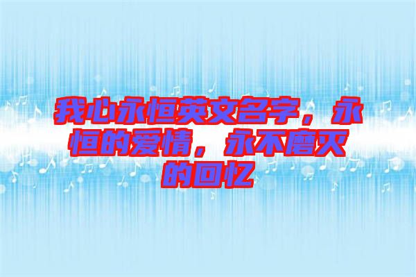 我心永恒英文名字，永恒的愛情，永不磨滅的回憶