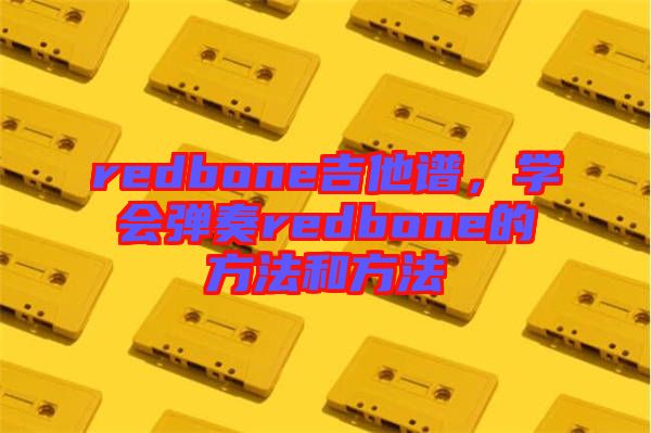 redbone吉他譜，學(xué)會彈奏redbone的方法和方法