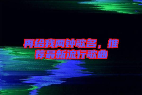 再給我兩鐘歌名，推薦最新流行歌曲