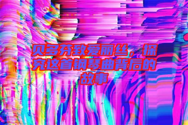 貝多芬致愛麗絲，探究這首鋼琴曲背后的故事