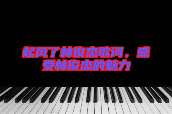 起風了林俊杰歌詞，感受林俊杰的魅力