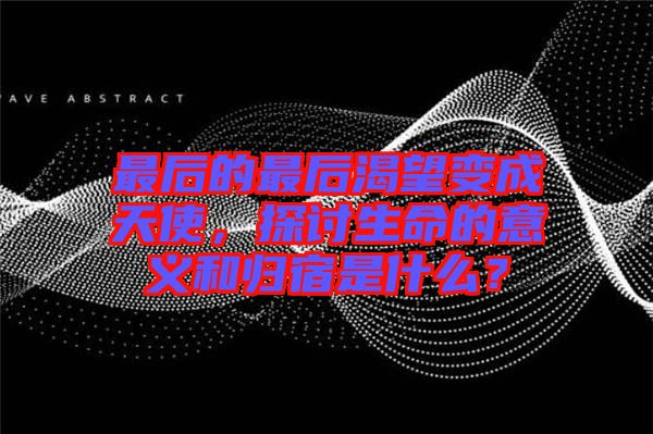 最后的最后渴望變成天使，探討生命的意義和歸宿是什么？