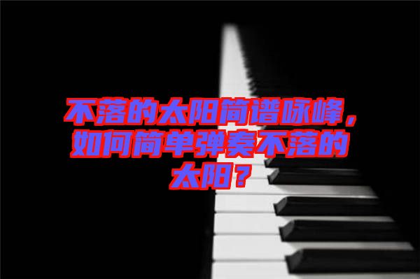 不落的太陽(yáng)簡(jiǎn)譜詠峰，如何簡(jiǎn)單彈奏不落的太陽(yáng)？