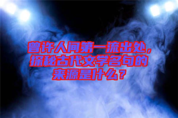 曾許人間第一流出處，探秘古代文學(xué)名句的來源是什么？