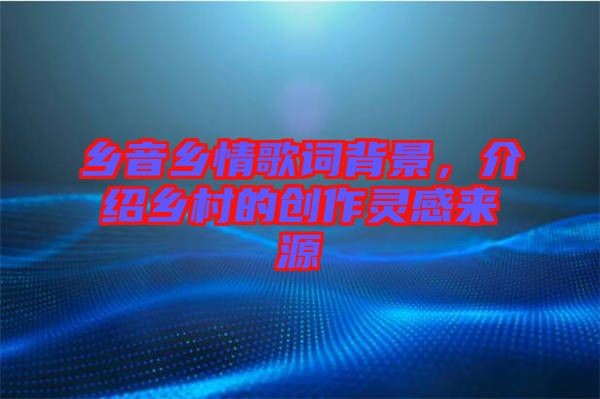 鄉(xiāng)音鄉(xiāng)情歌詞背景，介紹鄉(xiāng)村的創(chuàng)作靈感來源