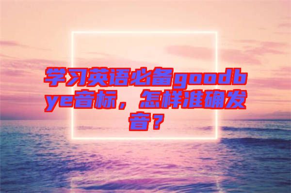 學(xué)習(xí)英語必備goodbye音標，怎樣準確發(fā)音？