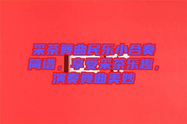 采茶舞曲民樂(lè)小合奏簡(jiǎn)譜，享受采茶樂(lè)趣，演奏舞曲美妙