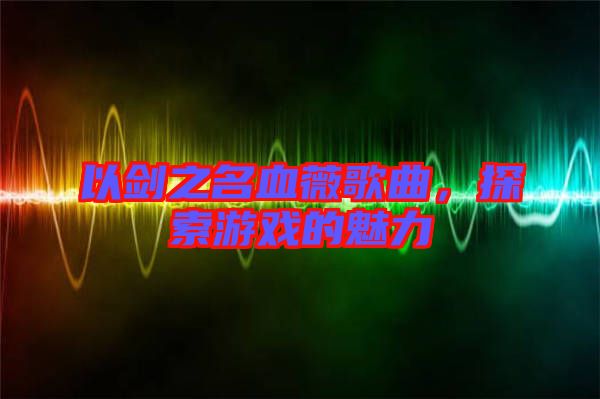 以劍之名血薇歌曲，探索游戲的魅力