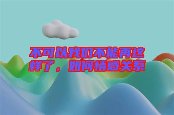 不可以我們不能再這樣了，如何情感關(guān)系