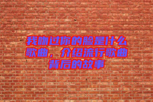 我吻過你的臉是什么歌曲，介紹流行歌曲背后的故事