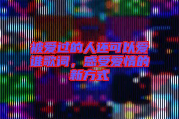 被愛過的人還可以愛誰歌詞，感受愛情的新方式
