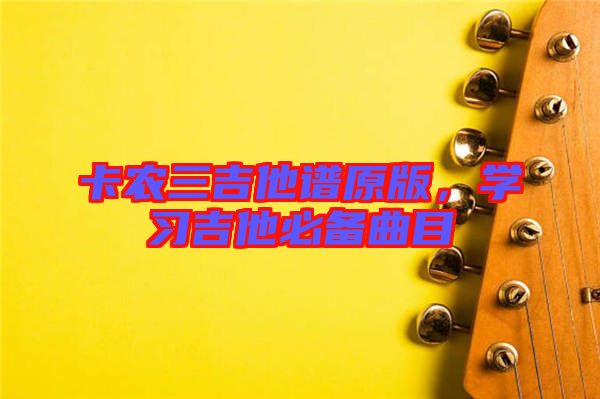 卡農(nóng)三吉他譜原版，學(xué)習(xí)吉他必備曲目