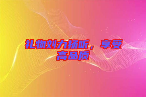 禮物劉力揚(yáng)聽，享受高品質(zhì)