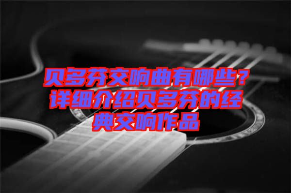 貝多芬交響曲有哪些？詳細(xì)介紹貝多芬的經(jīng)典交響作品
