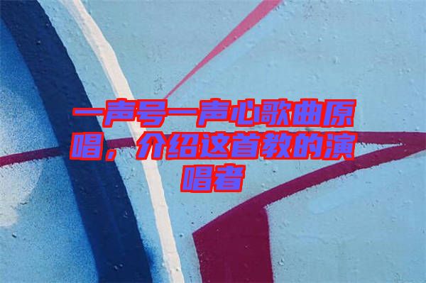 一聲號一聲心歌曲原唱，介紹這首教的演唱者