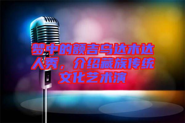 夢(mèng)中的額吉烏達(dá)木達(dá)人秀，介紹藏族傳統(tǒng)文化藝術(shù)演