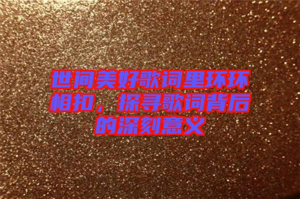 世間美好歌詞里環(huán)環(huán)相扣，探尋歌詞背后的深刻意義