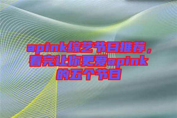 apink綜藝節(jié)目推薦，看完讓你更愛(ài)apink的五個(gè)節(jié)目