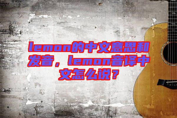 lemon的中文意思和發(fā)音，lemon音譯中文怎么說？
