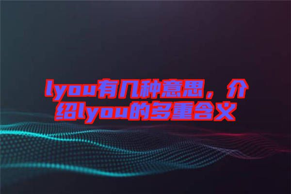 lyou有幾種意思，介紹lyou的多重含義