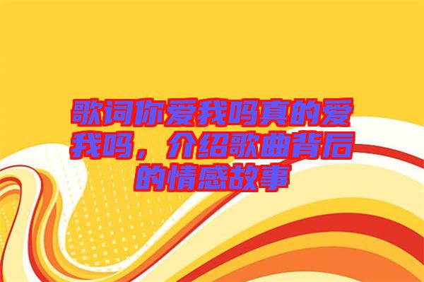 歌詞你愛我嗎真的愛我嗎，介紹歌曲背后的情感故事