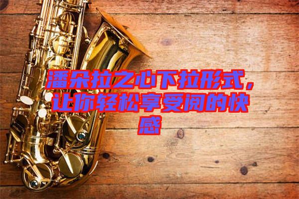 潘朵拉之心下拉形式，讓你輕松享受閱的快感