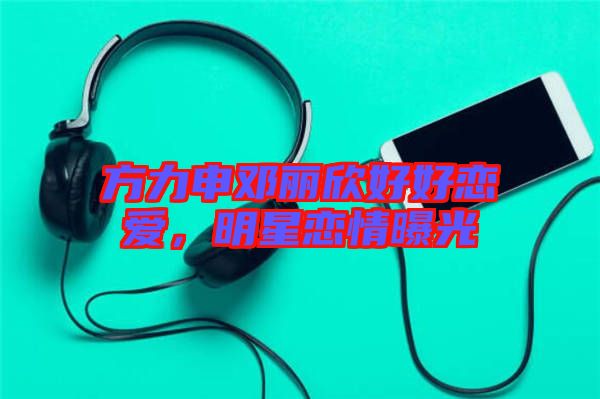方力申鄧麗欣好好戀愛，明星戀情曝光