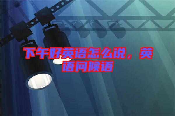 下午好英語怎么說，英語問候語