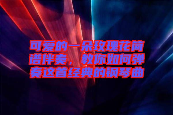 可愛的一朵玫瑰花簡(jiǎn)譜伴奏，教你如何彈奏這首經(jīng)典的鋼琴曲