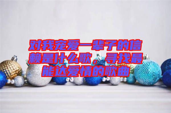 對我寵愛一輩子的信賴是什么歌，尋找最能達(dá)愛情的歌曲